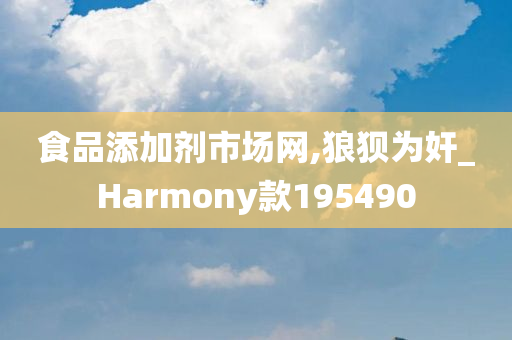 食品添加剂市场网,狼狈为奸_Harmony款195490