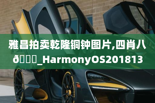 雅昌拍卖乾隆铜钟图片,四肖八🐎_HarmonyOS201813