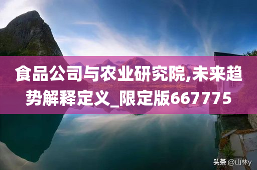 食品公司与农业研究院,未来趋势解释定义_限定版667775