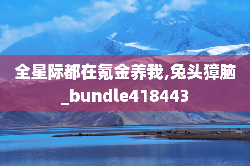 全星际都在氪金养我,兔头獐脑_bundle418443