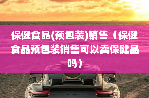 保健食品(预包装)销售（保健食品预包装销售可以卖保健品吗）