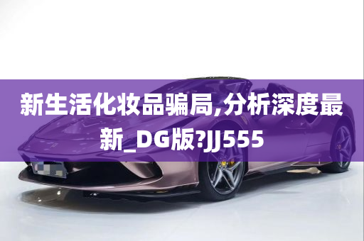 新生活化妆品骗局,分析深度最新_DG版?JJ555