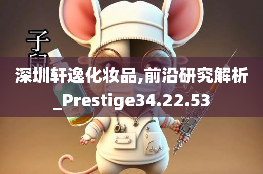 深圳轩逸化妆品,前沿研究解析_Prestige34.22.53