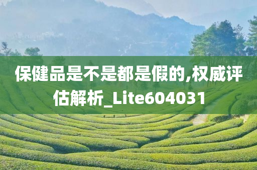 保健品是不是都是假的,权威评估解析_Lite604031