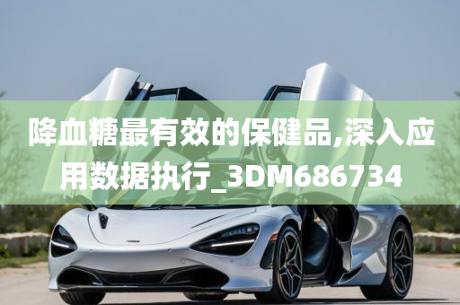 降血糖最有效的保健品,深入应用数据执行_3DM686734