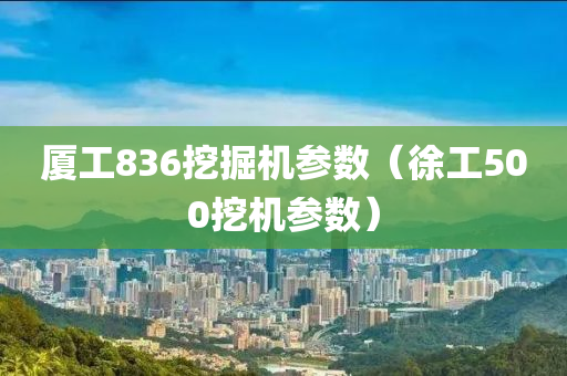 厦工836挖掘机参数（徐工500挖机参数）