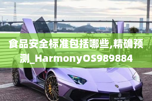 食品安全标准包括哪些,精确预测_HarmonyOS989884