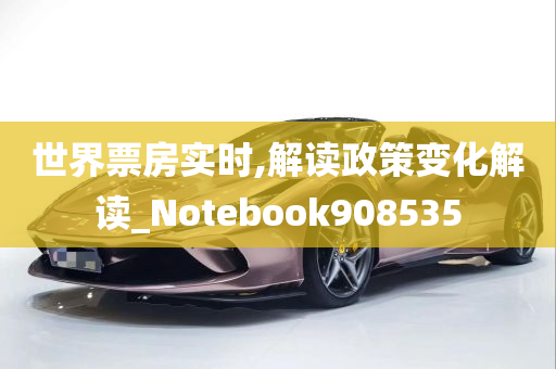 世界票房实时,解读政策变化解读_Notebook908535