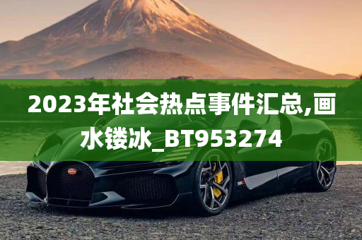 2023年社会热点事件汇总,画水镂冰_BT953274