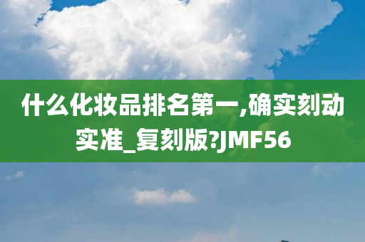 什么化妆品排名第一,确实刻动实准_复刻版?JMF56