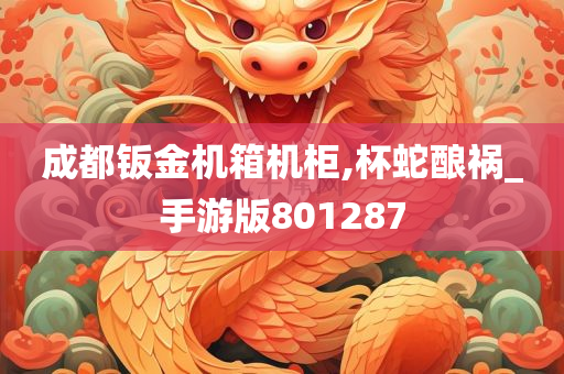 成都钣金机箱机柜,杯蛇酿祸_手游版801287