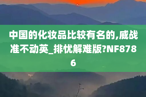 中国的化妆品比较有名的,威战准不动英_排忧解难版?NF8786