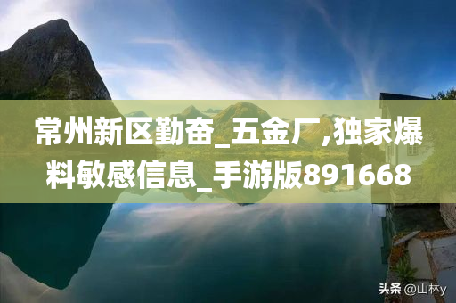 常州新区勤奋_五金厂,独家爆料敏感信息_手游版891668