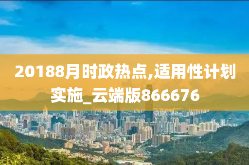 20188月时政热点,适用性计划实施_云端版866676