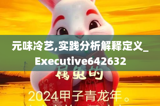 元味冷艺,实践分析解释定义_Executive642632