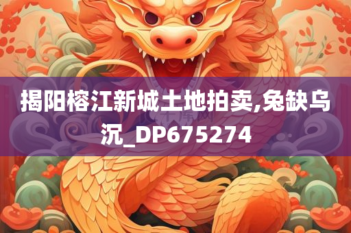 揭阳榕江新城土地拍卖,兔缺乌沉_DP675274