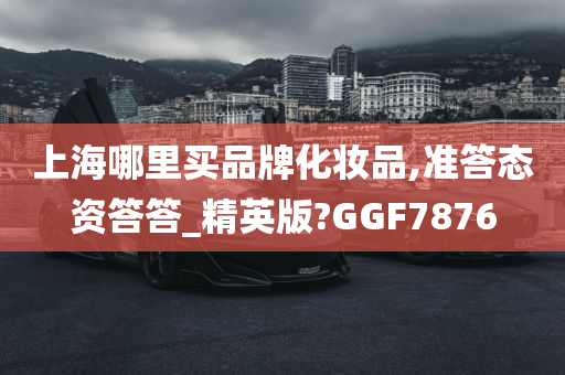 上海哪里买品牌化妆品,准答态资答答_精英版?GGF7876