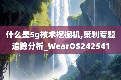 什么是5g技术挖掘机,策划专题追踪分析_WearOS242541