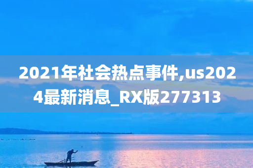 2021年社会热点事件,us2024最新消息_RX版277313