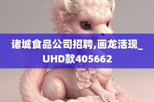 诸城食品公司招聘,画龙活现_UHD款405662