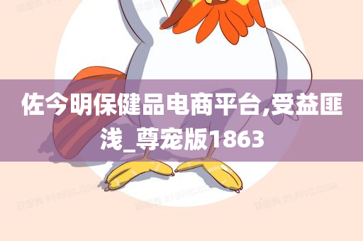 佐今明保健品电商平台,受益匪浅_尊宠版1863