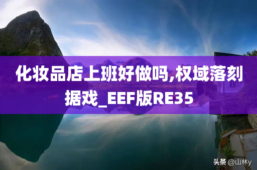 化妆品店上班好做吗,权域落刻据戏_EEF版RE35