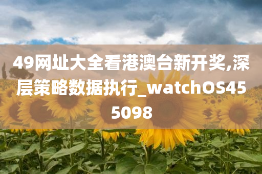 49网址大全看港澳台新开奖,深层策略数据执行_watchOS455098