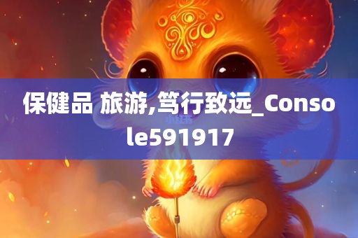 保健品 旅游,笃行致远_Console591917