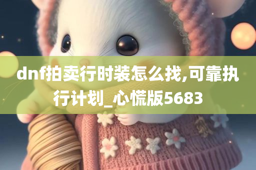 dnf拍卖行时装怎么找,可靠执行计划_心慌版5683