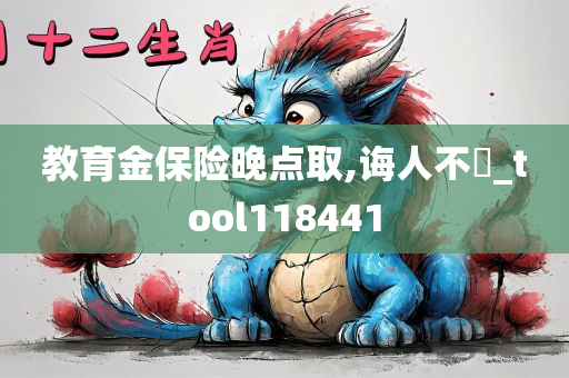 教育金保险晚点取,诲人不惓_tool118441