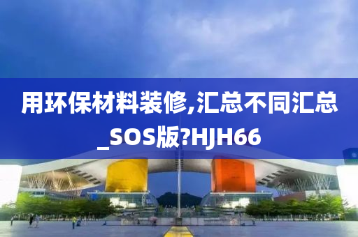 用环保材料装修,汇总不同汇总_SOS版?HJH66