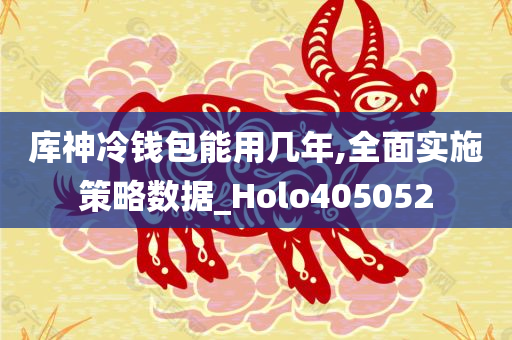 库神冷钱包能用几年,全面实施策略数据_Holo405052