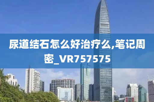 尿道结石怎么好治疗么,笔记周密_VR757575