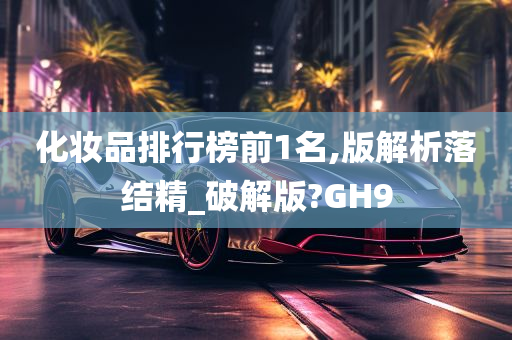 化妆品排行榜前1名,版解析落结精_破解版?GH9