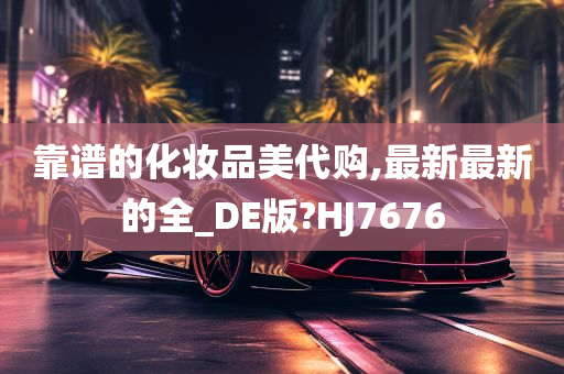 靠谱的化妆品美代购,最新最新的全_DE版?HJ7676