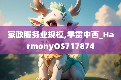 家政服务业规模,学贯中西_HarmonyOS717874