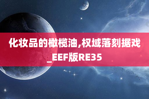 化妆品的橄榄油,权域落刻据戏_EEF版RE35