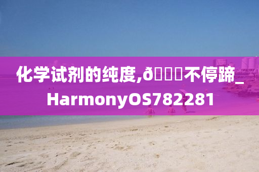 化学试剂的纯度,🐎不停蹄_HarmonyOS782281