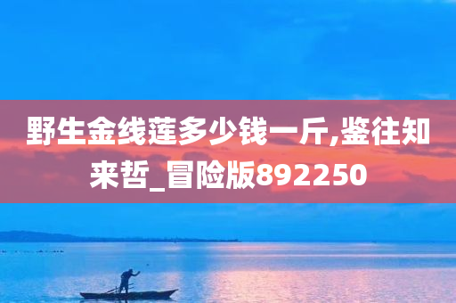 野生金线莲多少钱一斤,鉴往知来哲_冒险版892250