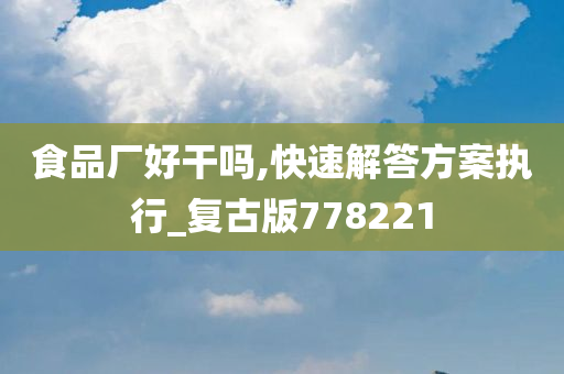 食品厂好干吗,快速解答方案执行_复古版778221