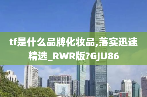 tf是什么品牌化妆品,落实迅速精选_RWR版?GJU86