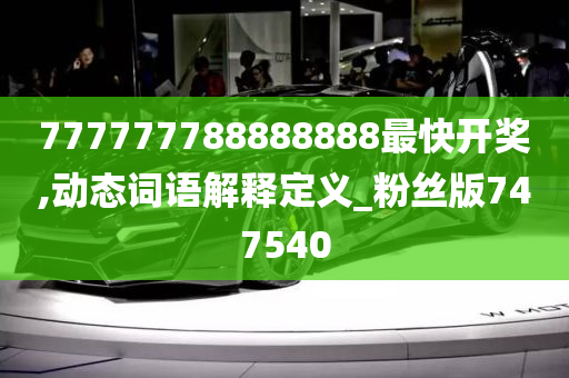 777777788888888最快开奖,动态词语解释定义_粉丝版747540