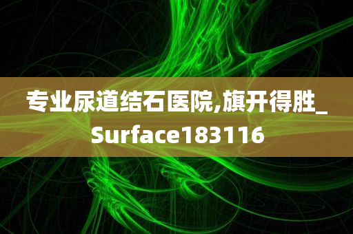 专业尿道结石医院,旗开得胜_Surface183116