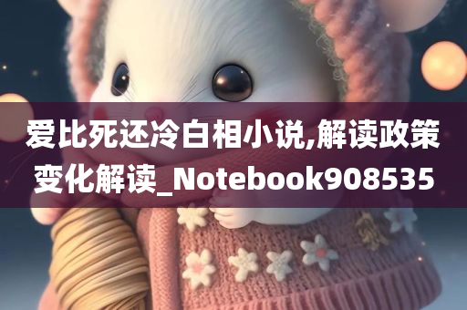 爱比死还冷白相小说,解读政策变化解读_Notebook908535