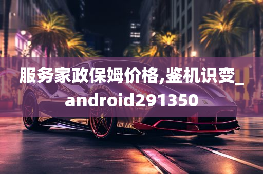 服务家政保姆价格,鉴机识变_android291350