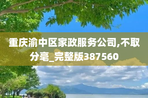 重庆渝中区家政服务公司,不取分毫_完整版387560