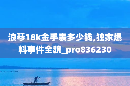 浪琴18k金手表多少钱,独家爆料事件全貌_pro836230