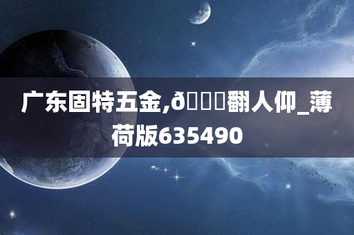 广东固特五金,🐎翻人仰_薄荷版635490