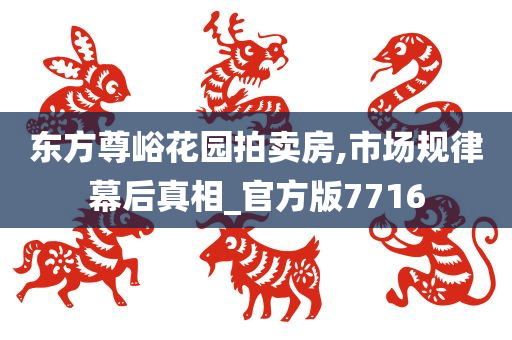 东方尊峪花园拍卖房,市场规律幕后真相_官方版7716