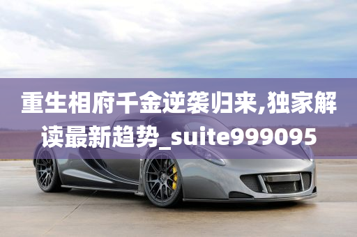 重生相府千金逆袭归来,独家解读最新趋势_suite999095